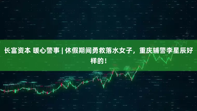 长富资本 暖心警事 | 休假期间勇救落水女子，重庆辅警李星辰好样的！