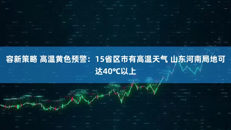 容新策略 高温黄色预警：15省区市有高温天气 山东河南局地可达40℃以上