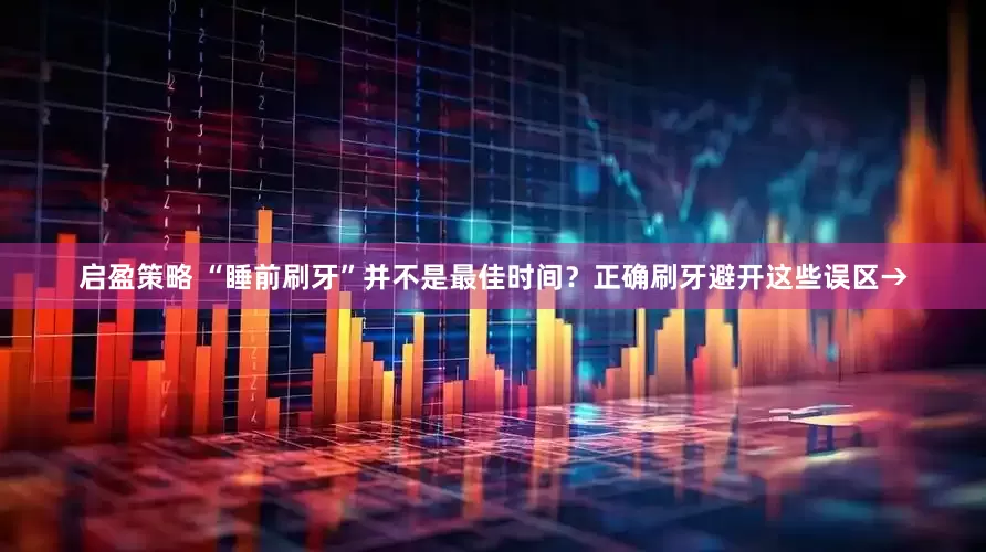 启盈策略 “睡前刷牙”并不是最佳时间？正确刷牙避开这些误区→