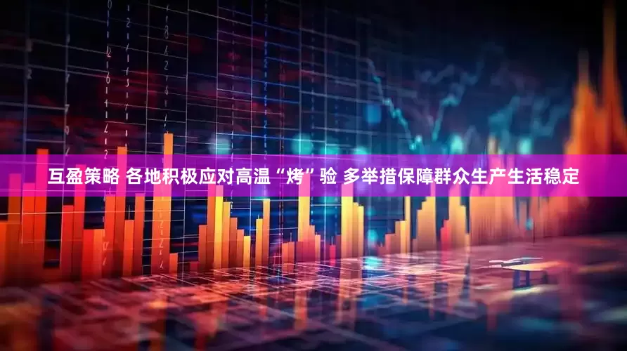 互盈策略 各地积极应对高温“烤”验 多举措保障群众生产生活稳定