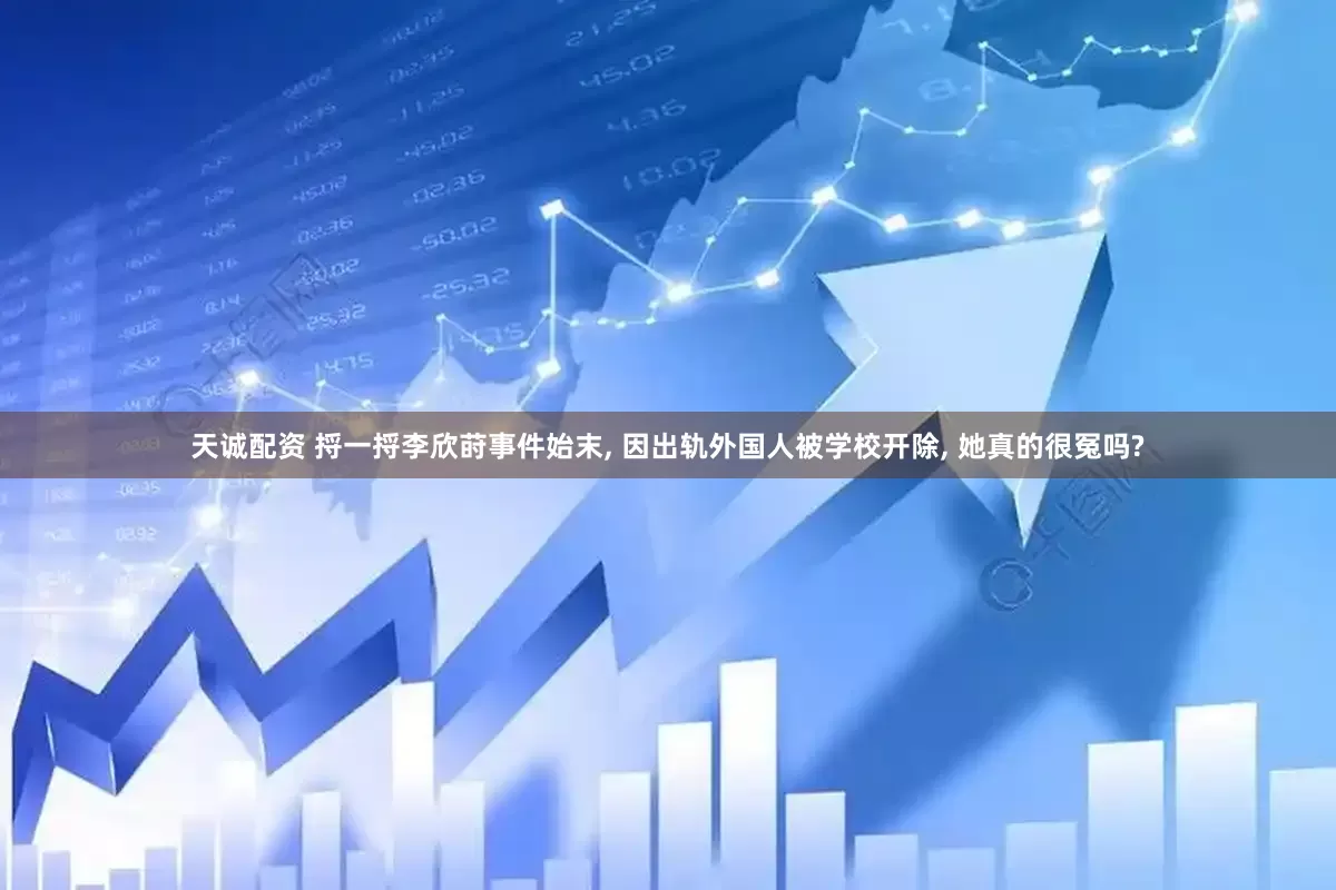 天诚配资 捋一捋李欣莳事件始末, 因出轨外国人被学校开除, 她真的很冤吗?