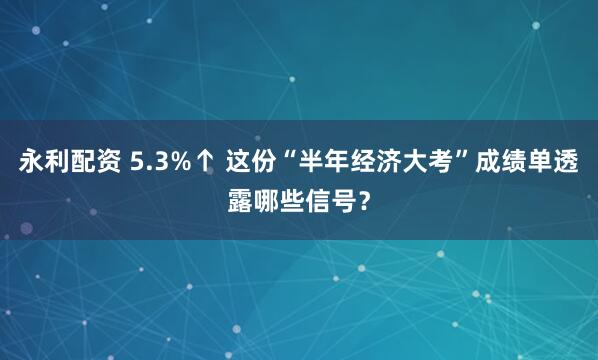 永利配资 5.3%↑ 这份“半年经济大考”成绩单透露哪些信号？