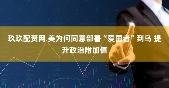 玖玖配资网 美为何同意部署“爱国者”到乌 提升政治附加值
