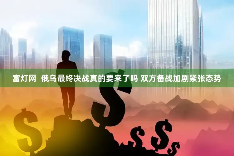 富灯网  俄乌最终决战真的要来了吗 双方备战加剧紧张态势
