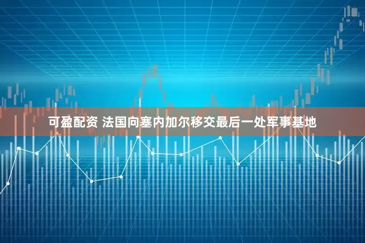 可盈配资 法国向塞内加尔移交最后一处军事基地