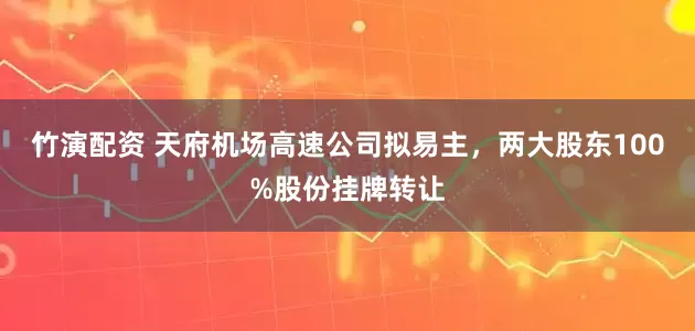竹演配资 天府机场高速公司拟易主，两大股东100%股份挂牌转让