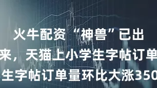 火牛配资 “神兽”已出笼！暑假以来，天猫上小学生字帖订单量环比大涨350%