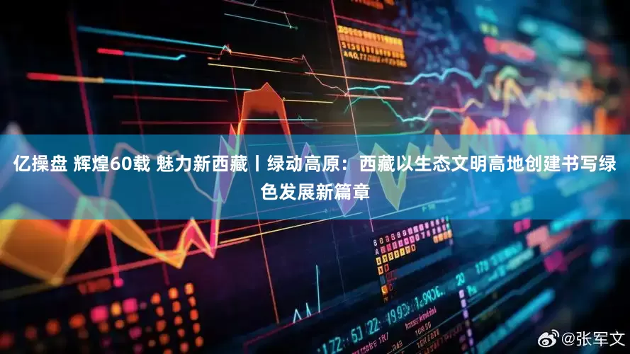 亿操盘 辉煌60载 魅力新西藏丨绿动高原：西藏以生态文明高地创建书写绿色发展新篇章
