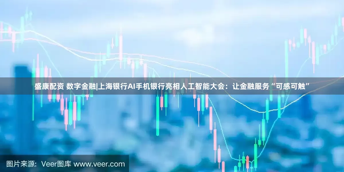 盛康配资 数字金融|上海银行AI手机银行亮相人工智能大会：让金融服务“可感可触”