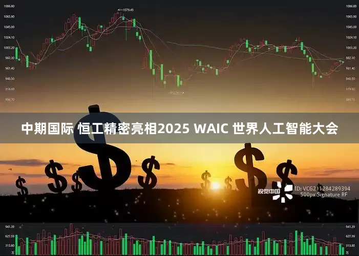 中期国际 恒工精密亮相2025 WAIC 世界人工智能大会