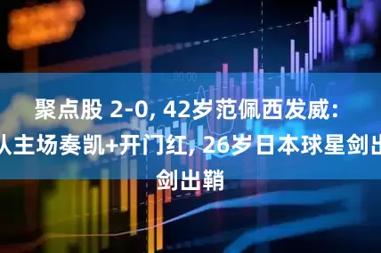 聚点股 2-0, 42岁范佩西发威: 率队主场奏凯+开门红, 26岁日本球星剑出鞘