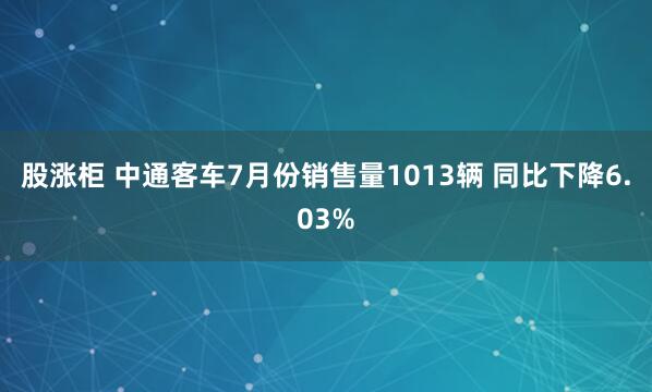 股涨柜 中通客车7月份销售量1013辆 同比下降6.03%