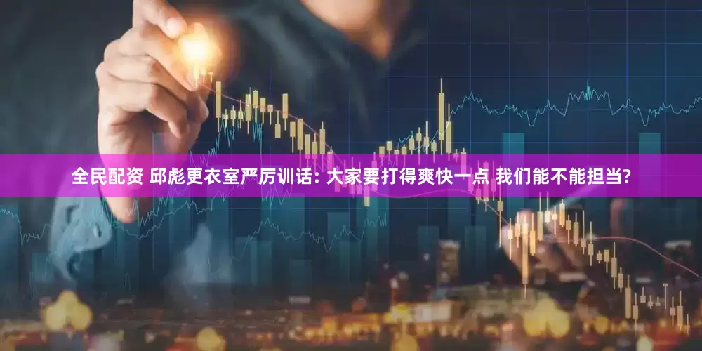 全民配资 邱彪更衣室严厉训话: 大家要打得爽快一点 我们能不能担当?