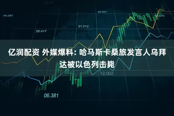 亿润配资 外媒爆料: 哈马斯卡桑旅发言人乌拜达被以色列击毙