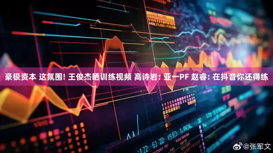 豪极资本 这氛围! 王俊杰晒训练视频 高诗岩: 亚一PF 赵睿: 在抖音你还得练