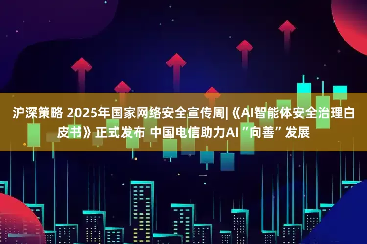 沪深策略 2025年国家网络安全宣传周|《AI智能体安全治理白皮书》正式发布 中国电信助力AI“向善”发展