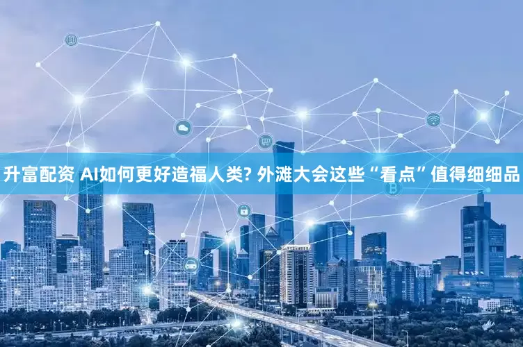 升富配资 AI如何更好造福人类? 外滩大会这些“看点”值得细细品