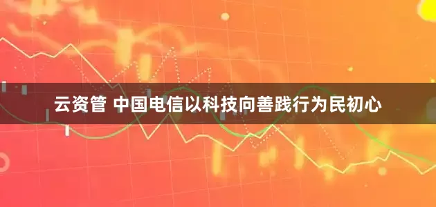 云资管 中国电信以科技向善践行为民初心