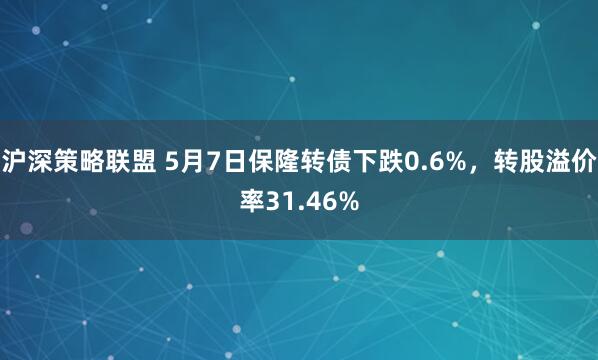 沪深策略联盟 5月7日保隆转债下跌0.6%，转股溢价率31.46%
