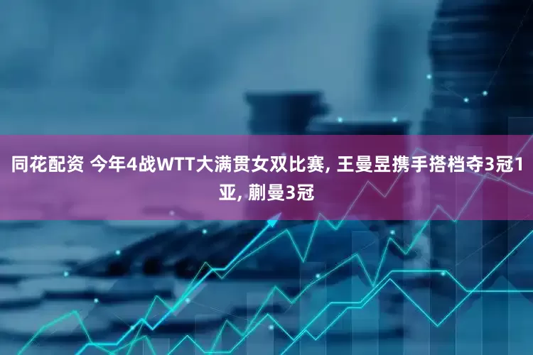 同花配资 今年4战WTT大满贯女双比赛, 王曼昱携手搭档夺3冠1亚, 蒯曼3冠