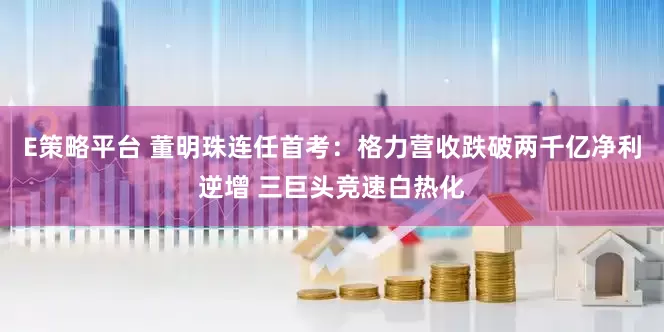 E策略平台 董明珠连任首考：格力营收跌破两千亿净利逆增 三巨头竞速白热化