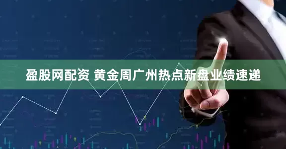 盈股网配资 黄金周广州热点新盘业绩速递