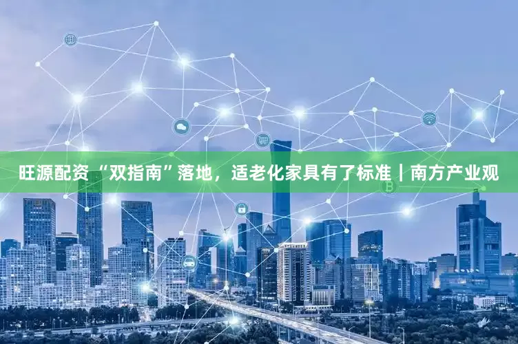 旺源配资 “双指南”落地,适老化家具有了标准|南方产业观