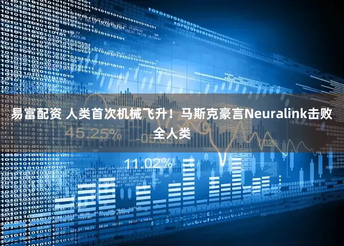 易富配资 人类首次机械飞升！马斯克豪言Neuralink击败全人类