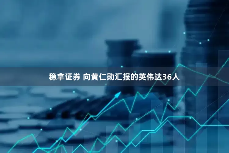 稳拿证券 向黄仁勋汇报的英伟达36人