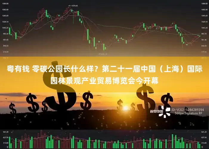 粤有钱 零碳公园长什么样?第二十一届中国(上海)国际园林景观产业贸易博览会今开幕