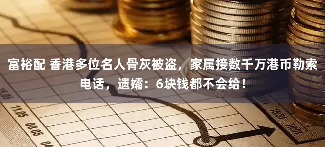 富裕配 香港多位名人骨灰被盗，家属接数千万港币勒索电话，遗孀：6块钱都不会给！