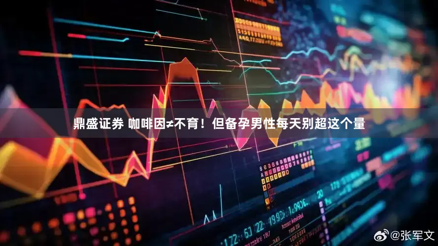 鼎盛证券 咖啡因≠不育！但备孕男性每天别超这个量