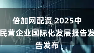 倍加网配资 2025中国民营企业国际化发展报告发布