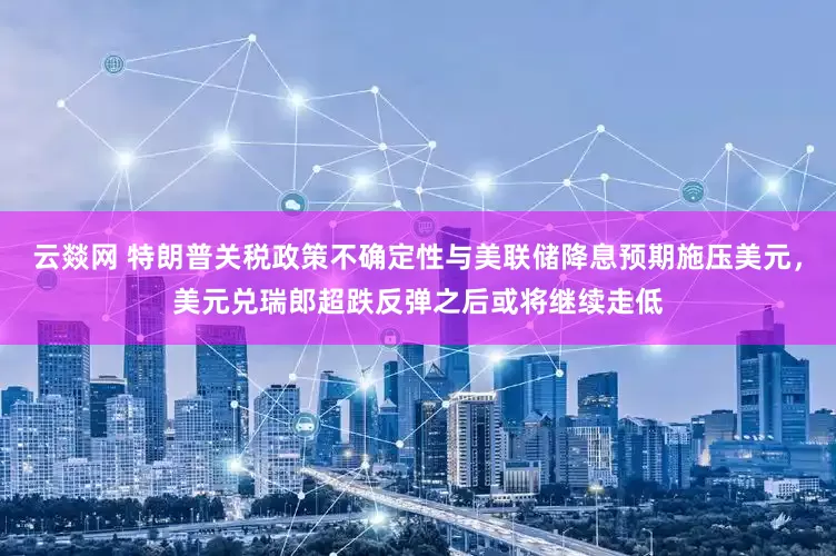 云燚网 特朗普关税政策不确定性与美联储降息预期施压美元，美元兑瑞郎超跌反弹之后或将继续走低