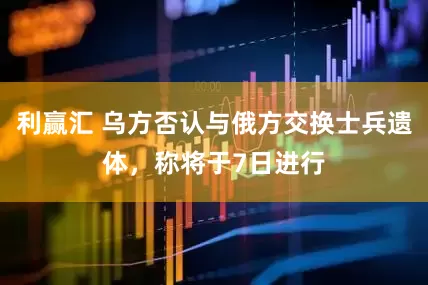 利赢汇 乌方否认与俄方交换士兵遗体,称将于7日进行