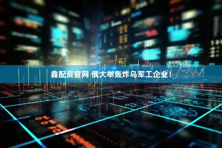 鑫配资官网 俄大举轰炸乌军工企业！