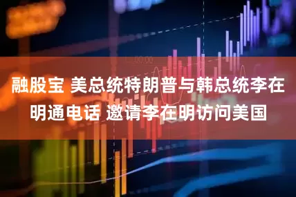 融股宝 美总统特朗普与韩总统李在明通电话 邀请李在明访问美国
