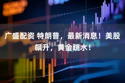 广盛配资 特朗普，最新消息！美股飙升，黄金跳水！