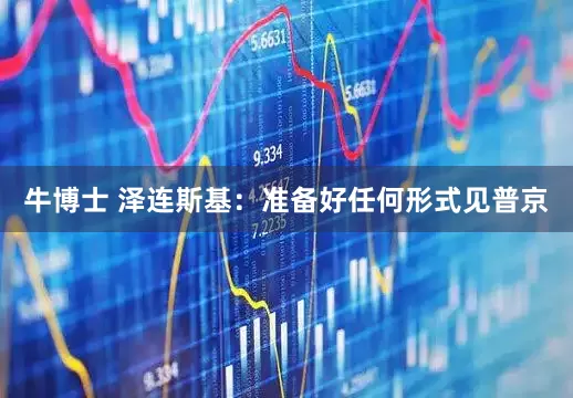 牛博士 泽连斯基：准备好任何形式见普京
