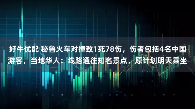 好牛优配 秘鲁火车对撞致1死78伤,伤者包括4名中国游客,当地华人:线路通往知名景点,原计划明天乘坐