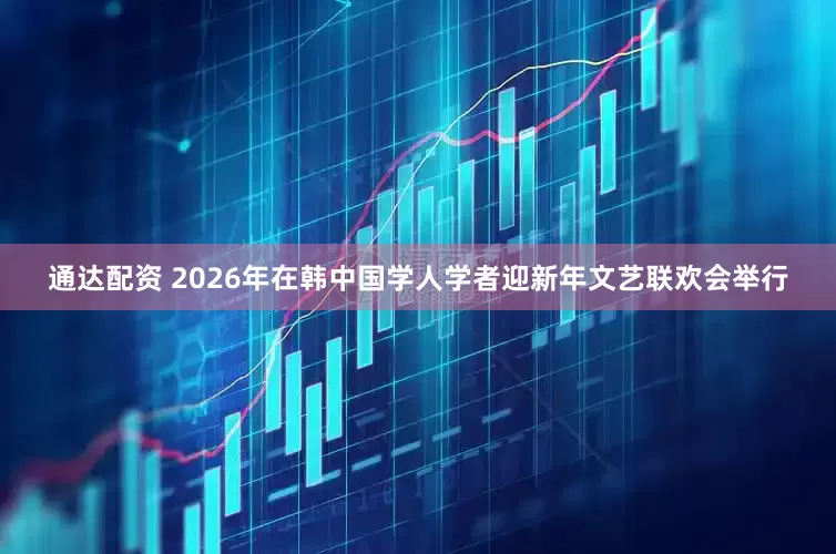通达配资 2026年在韩中国学人学者迎新年文艺联欢会举行