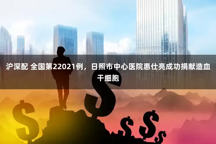 沪深配 全国第22021例，日照市中心医院惠仕亮成功捐献造血干细胞