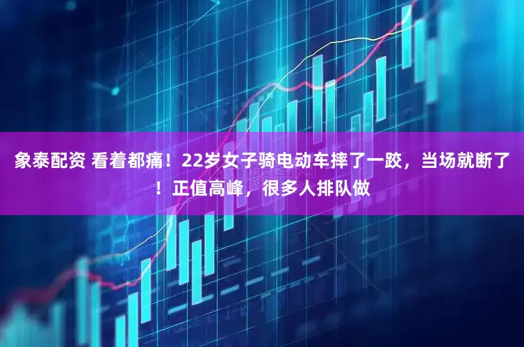 象泰配资 看着都痛！22岁女子骑电动车摔了一跤，当场就断了！正值高峰，很多人排队做