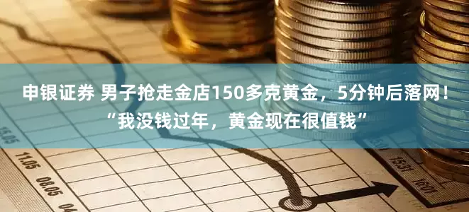 申银证券 男子抢走金店150多克黄金，5分钟后落网！“我没钱过年，黄金现在很值钱”