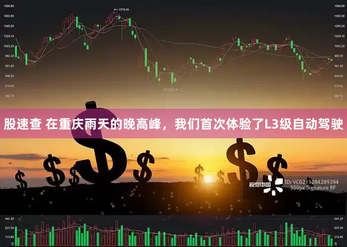 股速查 在重庆雨天的晚高峰，我们首次体验了L3级自动驾驶