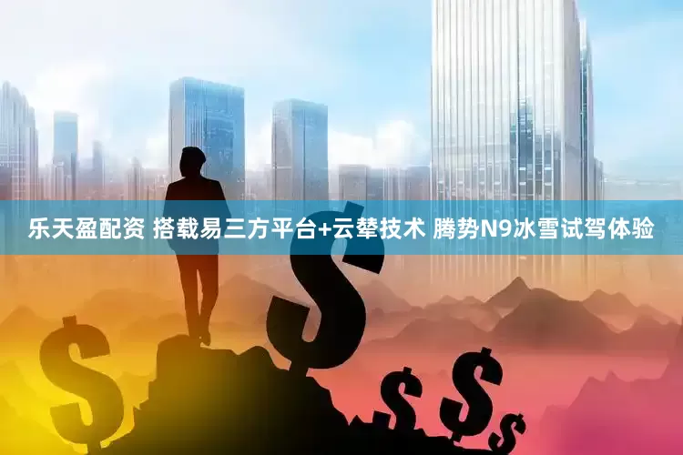 乐天盈配资 搭载易三方平台+云辇技术 腾势N9冰雪试驾体验