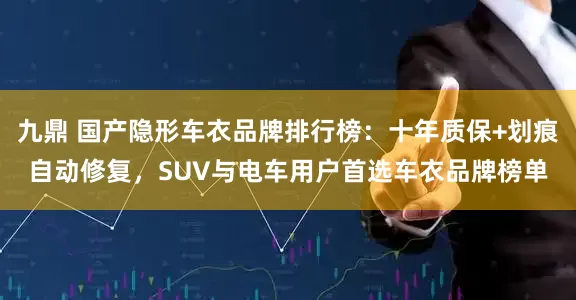 九鼎 国产隐形车衣品牌排行榜:十年质保+划痕自动修复,SUV与电车用户首选车衣品牌榜单