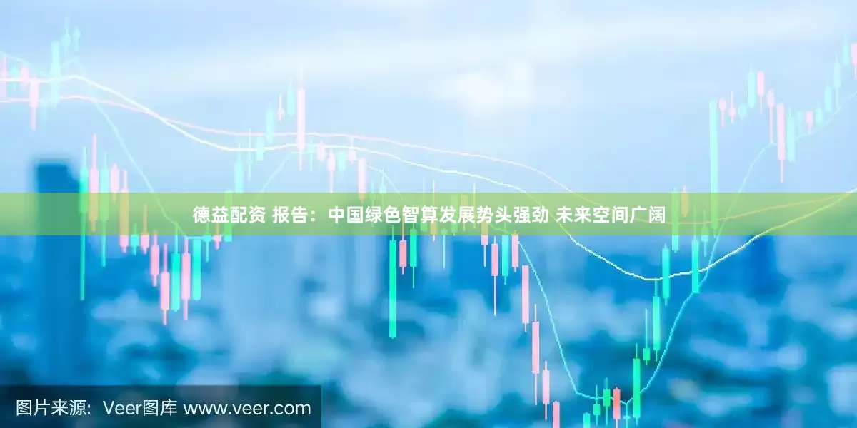德益配资 报告：中国绿色智算发展势头强劲 未来空间广阔