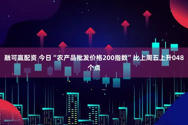 融可赢配资 今日“农产品批发价格200指数”比上周五上升048个点