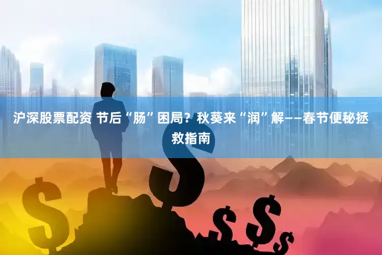 沪深股票配资 节后“肠”困局？秋葵来“润”解——春节便秘拯救指南